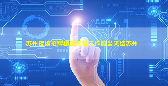 苏州夜场招聘稳定无需工作服当天结苏州